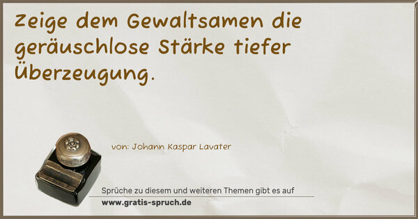 Zeige dem Gewaltsamen
die geräuschlose Stärke tiefer Überzeugung.