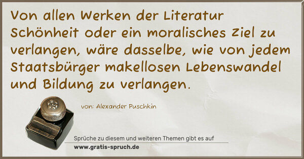 Von allen Werken der Literatur Schönheit oder ein moralisches Ziel zu verlangen, wäre dasselbe, wie von jedem Staatsbürger makellosen Lebenswandel und Bildung zu verlangen.