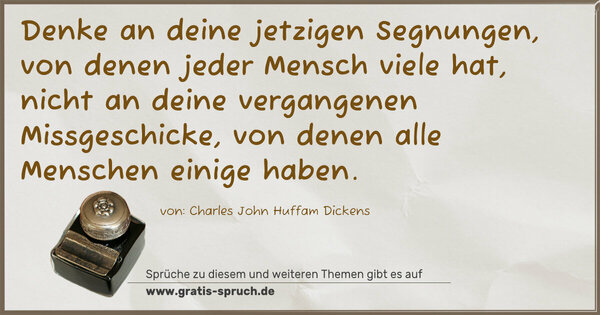 Denke an deine jetzigen Segnungen,
von denen jeder Mensch viele hat,
nicht an deine vergangenen Missgeschicke,
von denen alle Menschen einige haben.