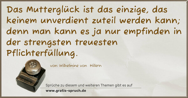 Das Mutterglück ist das einzige, das keinem unverdient zuteil werden kann; denn man kann es ja nur empfinden in der strengsten treuesten Pflichterfüllung.