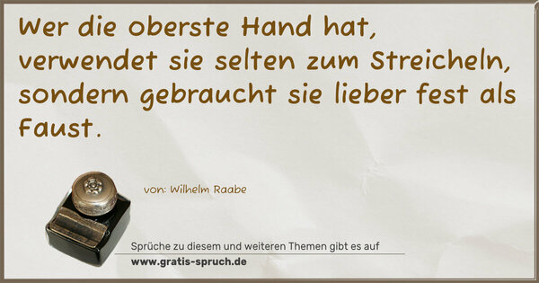 Wer die oberste Hand hat,
verwendet sie selten zum Streicheln,
sondern gebraucht sie lieber fest als Faust. 