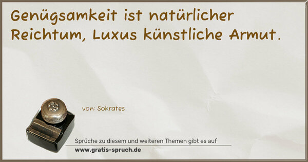 Genügsamkeit ist natürlicher Reichtum,
Luxus künstliche Armut.
