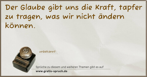 Der Glaube gibt uns die Kraft,
tapfer zu tragen,
was wir nicht ändern können.
