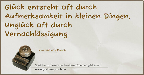 Glück entsteht oft durch Aufmerksamkeit in kleinen Dingen, Unglück oft durch Vernachlässigung.