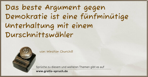 Das beste Argument gegen Demokratie
ist eine fünfminütige Unterhaltung mit einem Durschnittswähler