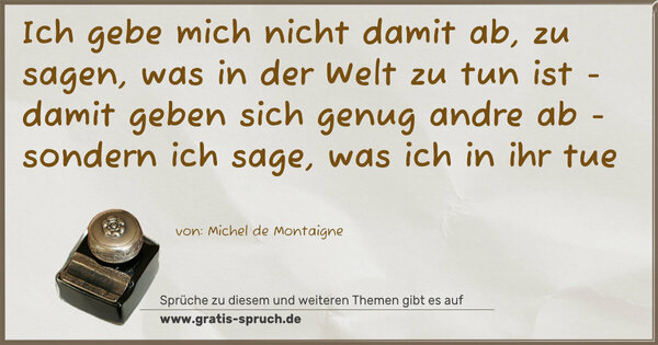 Ich gebe mich nicht damit ab, zu sagen,
was in der Welt zu tun ist
- damit geben sich genug andre ab -
sondern ich sage, was ich in ihr tue