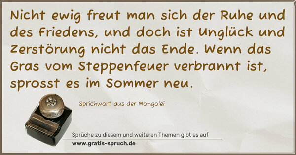 Nicht ewig freut man sich der Ruhe und des Friedens,
und doch ist Unglück und Zerstörung nicht das Ende.
Wenn das Gras vom Steppenfeuer verbrannt ist,
sprosst es im Sommer neu.