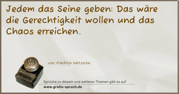 Jedem das Seine geben:
Das wäre die Gerechtigkeit wollen und das Chaos erreichen. 