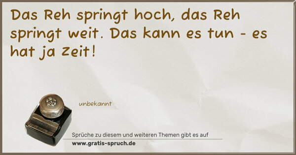 Das Reh springt hoch, das Reh springt weit.
Das kann es tun - es hat ja Zeit!