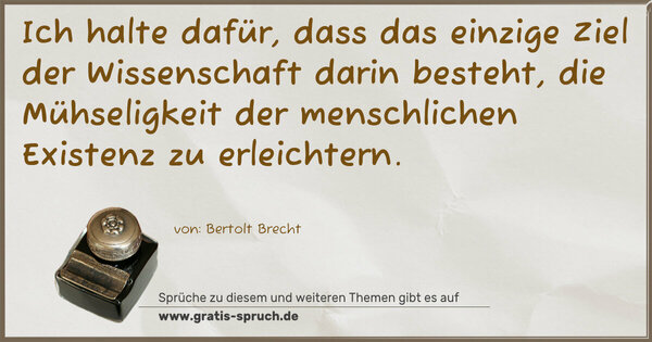 Ich halte dafür,
dass das einzige Ziel der Wissenschaft darin besteht,
die Mühseligkeit der menschlichen Existenz zu erleichtern.
