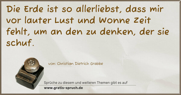 Die Erde ist so allerliebst,
dass mir vor lauter Lust und Wonne Zeit fehlt,
um an den zu denken, der sie schuf.