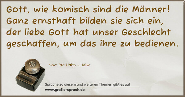 Gott, wie komisch sind die Männer!
Ganz ernsthaft bilden sie sich ein,
der liebe Gott hat unser Geschlecht geschaffen,
um das ihre zu bedienen.