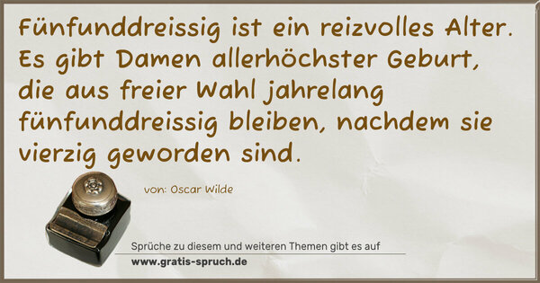 Fünfunddreissig ist ein reizvolles Alter.
Es gibt Damen allerhöchster Geburt,
die aus freier Wahl jahrelang fünfunddreissig bleiben,
nachdem sie vierzig geworden sind.
