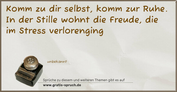 Komm zu dir selbst,
komm zur Ruhe.
In der Stille
wohnt die Freude,
die im Stress verlorenging