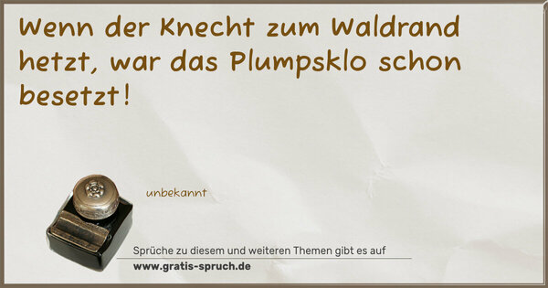 Wenn der Knecht zum Waldrand hetzt,
war das Plumpsklo schon besetzt! 