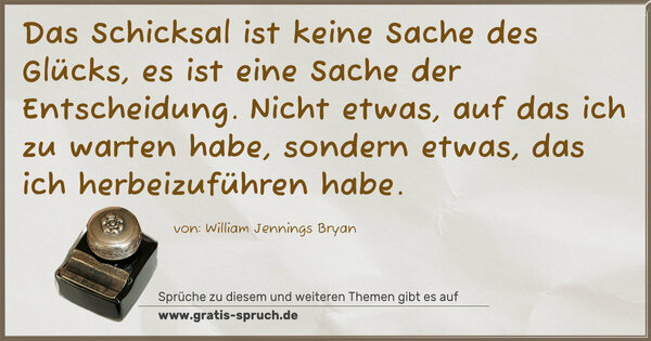 Das Schicksal ist keine Sache des Glücks,
es ist eine Sache der Entscheidung.
Nicht etwas, auf das ich zu warten habe,
sondern etwas, das ich herbeizuführen habe.
