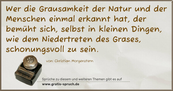 Wer die Grausamkeit der Natur und der Menschen einmal erkannt hat, der bemüht sich, selbst in kleinen Dingen, wie dem Niedertreten des Grases, schonungsvoll zu sein. 