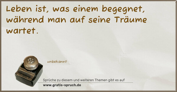 Leben ist, was einem begegnet,
während man auf seine Träume wartet.