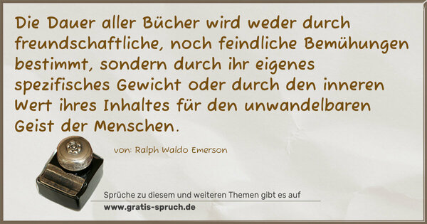 Die Dauer aller Bücher wird weder durch freundschaftliche, noch feindliche Bemühungen bestimmt, sondern durch ihr eigenes spezifisches Gewicht oder durch den inneren Wert ihres Inhaltes für den unwandelbaren Geist der Menschen.
