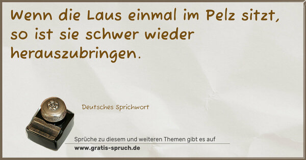 Wenn die Laus einmal im Pelz sitzt, so ist sie schwer wieder herauszubringen.