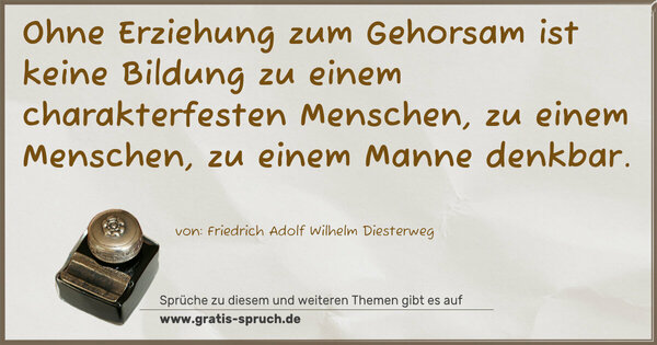 Ohne Erziehung zum Gehorsam ist keine Bildung
zu einem charakterfesten Menschen,
zu einem Menschen, zu einem Manne denkbar.
