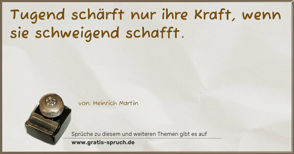 Tugend schärft nur ihre Kraft,
wenn sie schweigend schafft.
