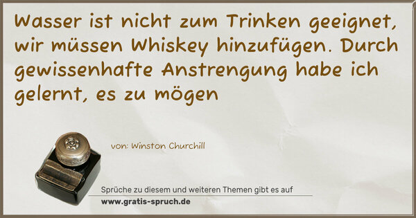 Wasser ist nicht zum Trinken geeignet,
wir müssen Whiskey hinzufügen.
Durch gewissenhafte Anstrengung habe ich gelernt,
es zu mögen
