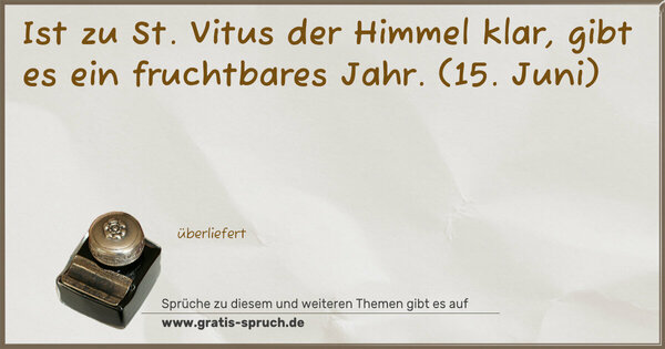 Ist zu St. Vitus der Himmel klar,
gibt es ein fruchtbares Jahr.
(15. Juni)