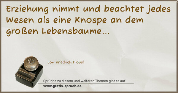 Erziehung nimmt und beachtet jedes Wesen
als eine Knospe an dem großen Lebensbaume...