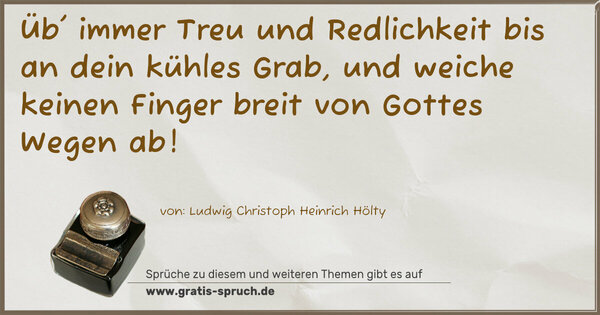 Üb' immer Treu und Redlichkeit bis an dein kühles Grab,
und weiche keinen Finger breit von Gottes Wegen ab!
