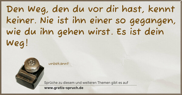Den Weg, den du vor dir hast, kennt keiner.
Nie ist ihn einer so gegangen,
wie du ihn gehen wirst.
Es ist dein Weg!
