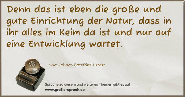 Denn das ist eben die große und gute
Einrichtung der Natur,
dass in ihr alles im Keim da ist
und nur auf eine Entwicklung wartet.