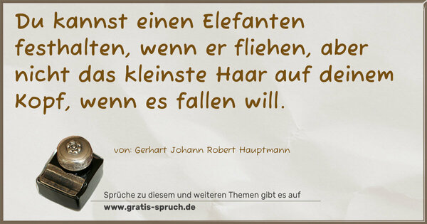 Du kannst einen Elefanten festhalten, wenn er fliehen,
aber nicht das kleinste Haar auf deinem Kopf,
wenn es fallen will.