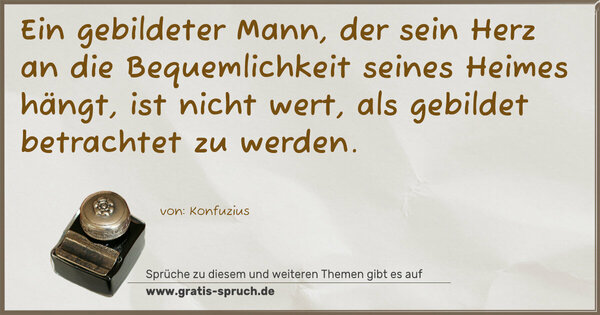 Ein gebildeter Mann, der sein Herz an die Bequemlichkeit seines Heimes hängt, ist nicht wert, als gebildet betrachtet zu werden.