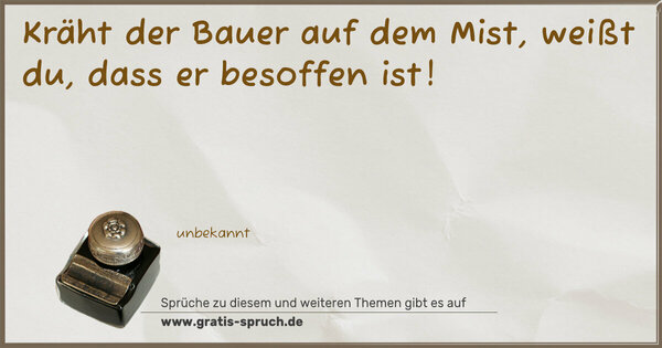 Kräht der Bauer auf dem Mist,
weißt du, dass er besoffen ist! 