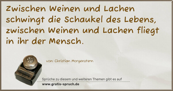 Zwischen Weinen und Lachen
schwingt die Schaukel des Lebens,
zwischen Weinen und Lachen
fliegt in ihr der Mensch.
