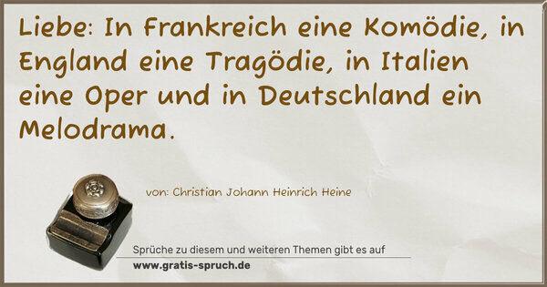 Liebe:
In Frankreich eine Komödie,
in England eine Tragödie,
in Italien eine Oper
und in Deutschland ein Melodrama.