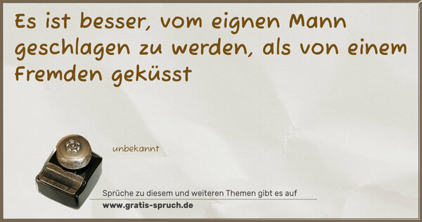 Es ist besser, vom eignen Mann geschlagen zu werden,
als von einem Fremden geküsst