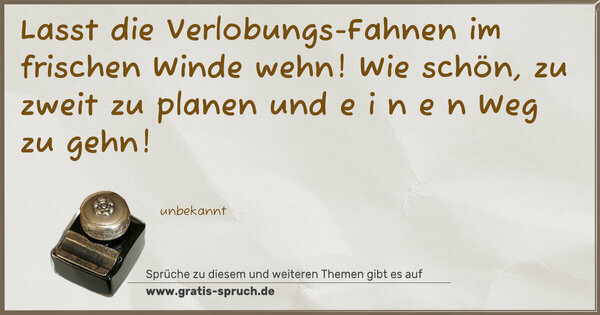 Lasst die Verlobungs-Fahnen im frischen Winde wehn!
Wie schön, zu zweit zu planen und e i n e n Weg zu gehn!