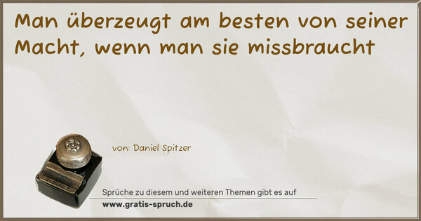 Man überzeugt am besten von seiner Macht,
wenn man sie missbraucht