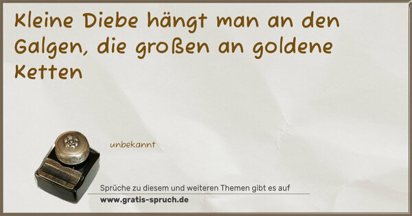 Kleine Diebe hängt man an den Galgen,
die großen an goldene Ketten