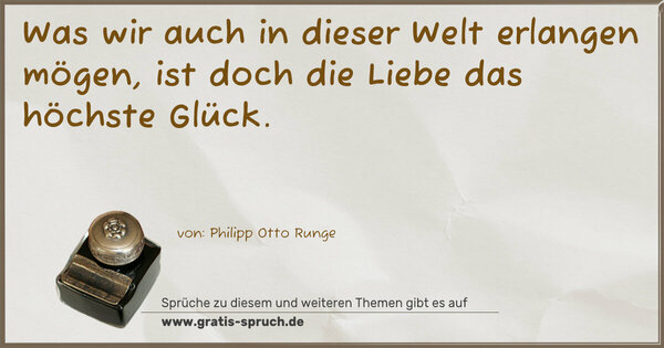 Was wir auch in dieser Welt erlangen mögen,
ist doch die Liebe das höchste Glück.