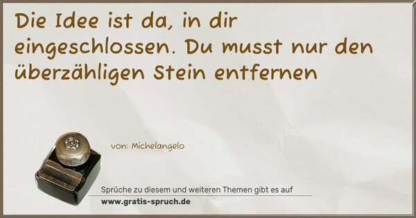 Die Idee ist da, in dir eingeschlossen.
Du musst nur den überzähligen Stein entfernen