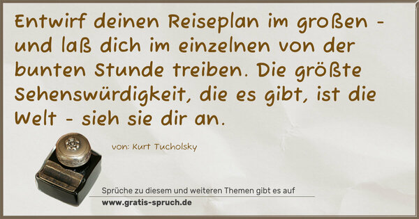 Entwirf deinen Reiseplan im großen -
und laß dich im einzelnen von der bunten Stunde treiben.
Die größte Sehenswürdigkeit, die es gibt,
ist die Welt - sieh sie dir an. 