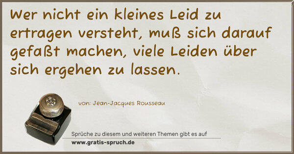 Wer nicht ein kleines Leid zu ertragen versteht,
muß sich darauf gefaßt machen,
viele Leiden über sich ergehen zu lassen. 
