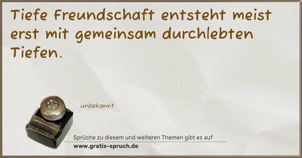 Tiefe Freundschaft entsteht meist erst
mit gemeinsam durchlebten Tiefen.