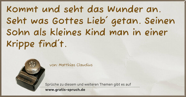 Kommt und seht das Wunder an.
Seht was Gottes Lieb' getan.
Seinen Sohn als kleines Kind
man in einer Krippe find't.