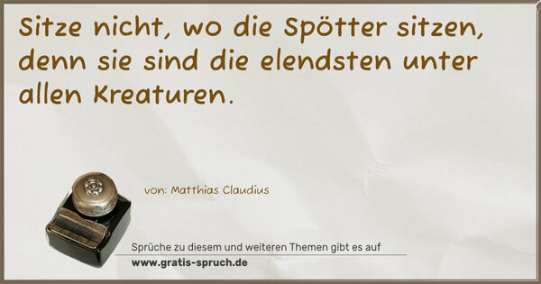 Sitze nicht, wo die Spötter sitzen,
denn sie sind die elendsten unter allen Kreaturen.
