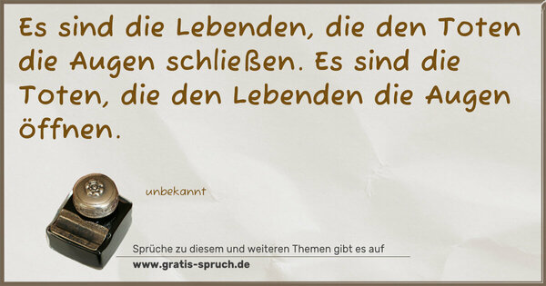 Es sind die Lebenden,
die den Toten die Augen schließen.
Es sind die Toten,
die den Lebenden die Augen öffnen.