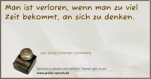 Man ist verloren,
wenn man zu viel Zeit bekommt, an sich zu denken.
